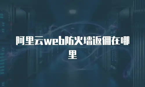 阿里云web防火墙返佣在哪里