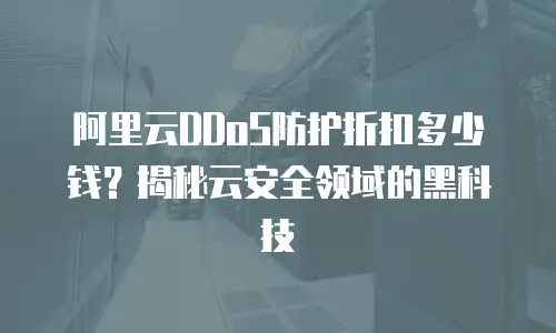 阿里云DDoS防护折扣多少钱？揭秘云安全领域的黑科技