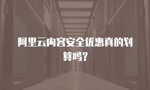阿里云内容安全优惠真的划算吗？