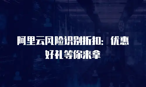 阿里云风险识别折扣：优惠好礼等你来拿