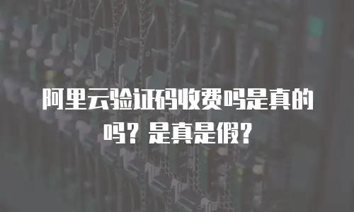 阿里云验证码收费吗是真的吗？是真是假？