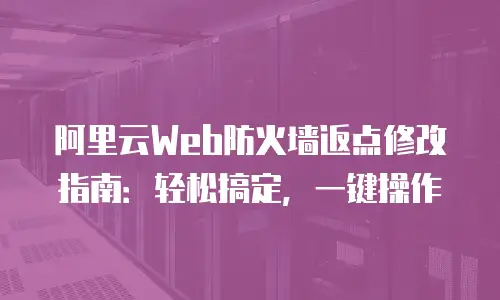 阿里云Web防火墙返点修改指南：轻松搞定，一键操作