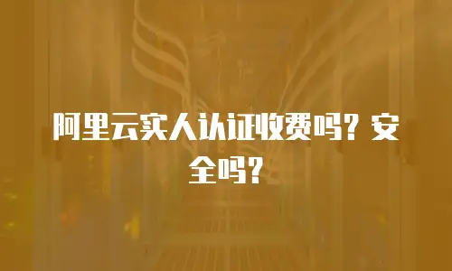 阿里云实人认证收费吗？安全吗？