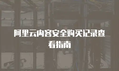 阿里云内容安全购买记录查看指南