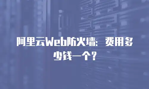 阿里云Web防火墙：费用多少钱一个？
