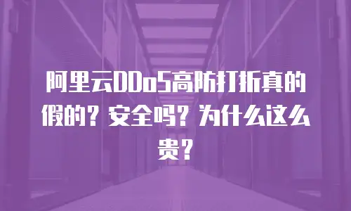 阿里云DDoS高防打折真的假的？安全吗？为什么这么贵？
