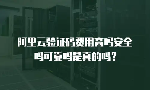 阿里云验证码费用高吗安全吗可靠吗是真的吗？