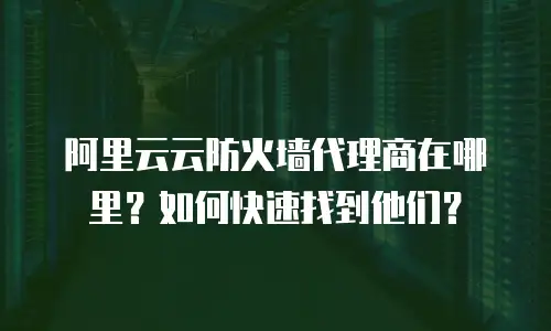 阿里云云防火墙代理商在哪里？如何快速找到他们？