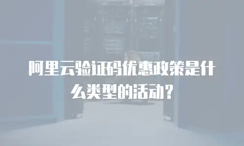 阿里云验证码优惠政策是什么类型的活动？