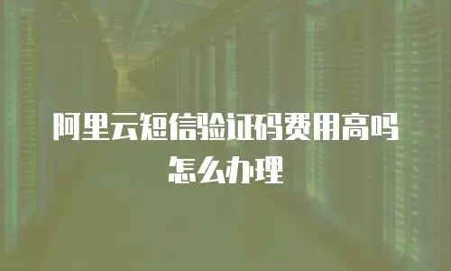 阿里云短信验证码费用高吗怎么办理