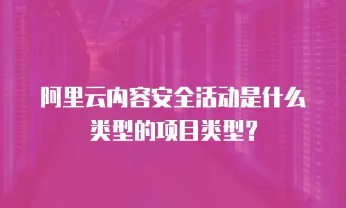 阿里云内容安全活动是什么类型的项目类型？