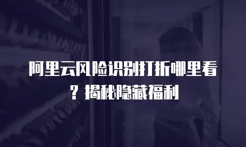 阿里云风险识别打折哪里看？揭秘隐藏福利