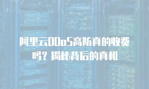 阿里云DDoS高防真的收费吗？揭秘背后的真相