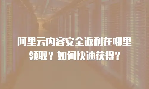 阿里云内容安全返利在哪里领取？如何快速获得？