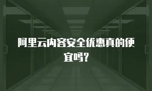 阿里云内容安全优惠真的便宜吗？