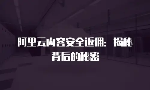 阿里云内容安全返佣：揭秘背后的秘密