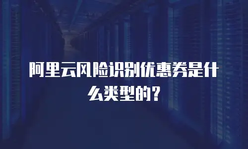 阿里云风险识别优惠券是什么类型的？
