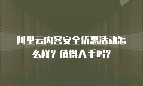 阿里云内容安全优惠活动怎么样？值得入手吗？