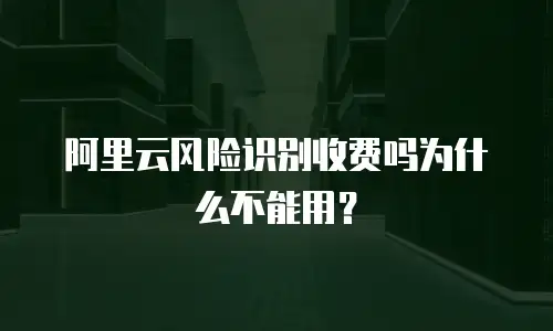 阿里云风险识别收费吗为什么不能用？