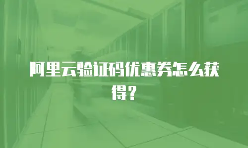 阿里云验证码优惠券怎么获得？