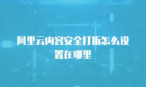 阿里云内容安全打折怎么设置在哪里