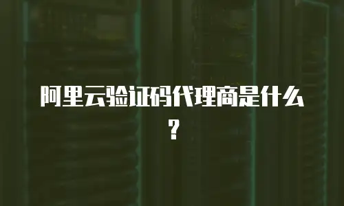 阿里云验证码代理商是什么？