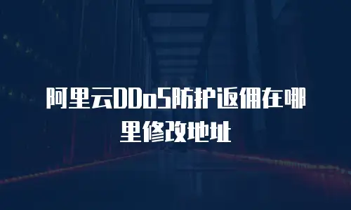 阿里云DDoS防护返佣在哪里修改地址