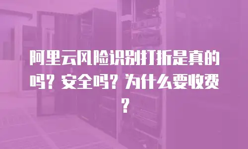 阿里云风险识别打折是真的吗？安全吗？为什么要收费？