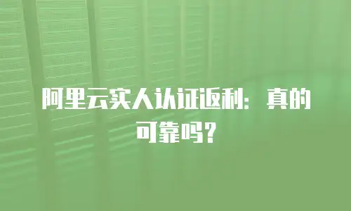 阿里云实人认证返利：真的可靠吗？