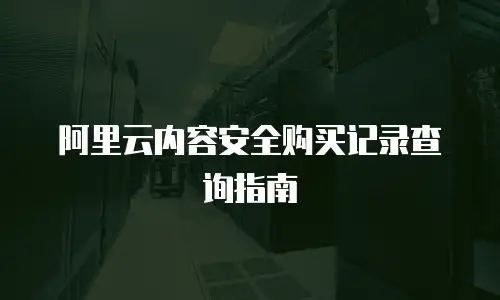阿里云内容安全购买记录查询指南