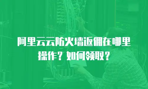 阿里云云防火墙返佣在哪里操作？如何领取？