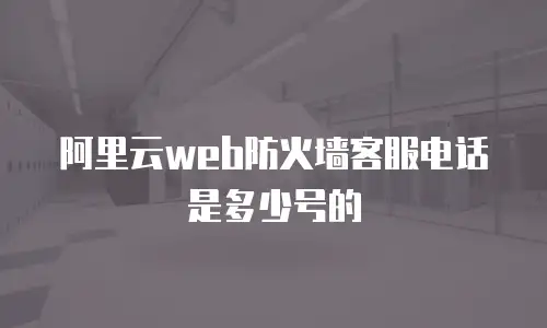 阿里云web防火墙客服电话是多少号的