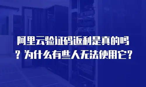 阿里云验证码返利是真的吗？为什么有些人无法使用它？