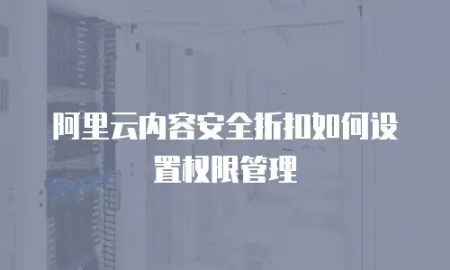 阿里云内容安全折扣如何设置权限管理