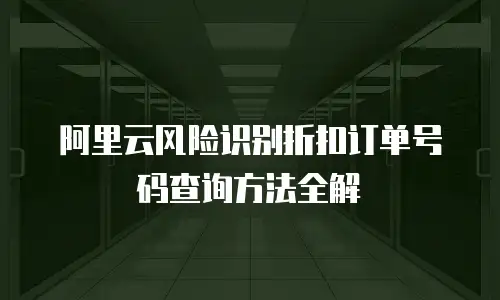 阿里云风险识别折扣订单号码查询方法全解