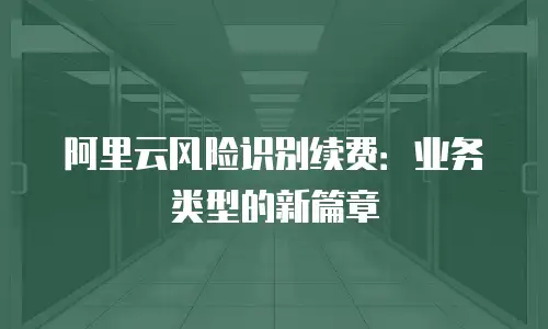 阿里云风险识别续费：业务类型的新篇章