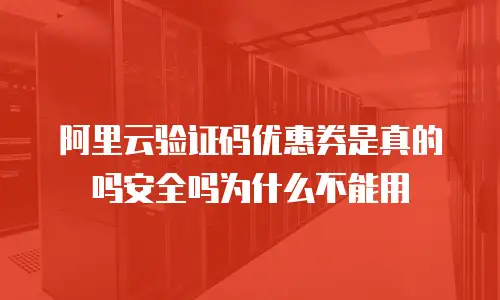 阿里云验证码优惠券是真的吗安全吗为什么不能用