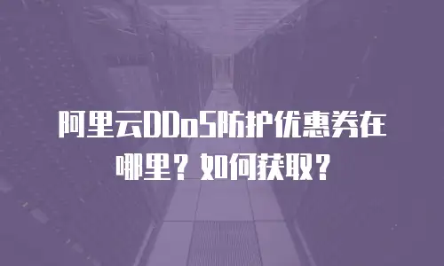 阿里云DDoS防护优惠券在哪里？如何获取？