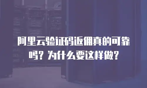 阿里云验证码返佣真的可靠吗？为什么要这样做？