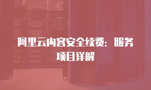 阿里云内容安全续费：服务项目详解