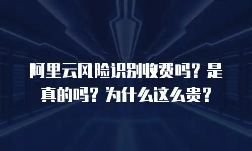 阿里云风险识别收费吗？是真的吗？为什么这么贵？