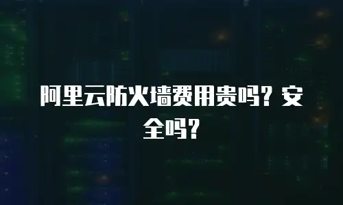阿里云防火墙费用贵吗？安全吗？