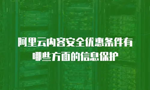 阿里云内容安全优惠条件有哪些方面的信息保护