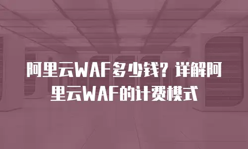 阿里云WAF多少钱？详解阿里云WAF的计费模式