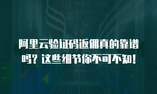 阿里云验证码返佣真的靠谱吗？这些细节你不可不知！