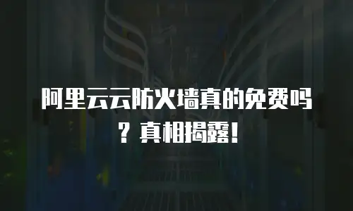 阿里云云防火墙真的免费吗？真相揭露！