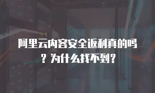 阿里云内容安全返利真的吗？为什么找不到？