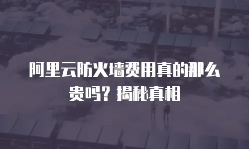阿里云防火墙费用真的那么贵吗？揭秘真相