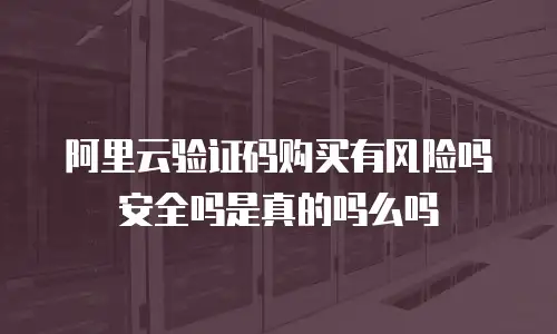 阿里云验证码购买有风险吗安全吗是真的吗么吗