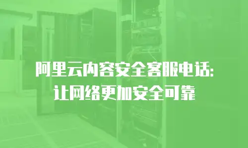 阿里云内容安全客服电话：让网络更加安全可靠